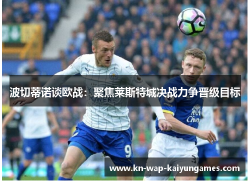 波切蒂诺谈欧战:聚焦莱斯特城决战力争晋级目标 波切蒂诺谈欧战:聚焦莱斯特城决战力争晋级目标