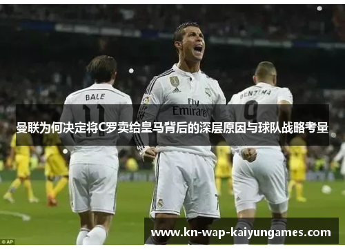 曼联为何决定将C罗卖给皇马背后的深层原因与球队战略考量