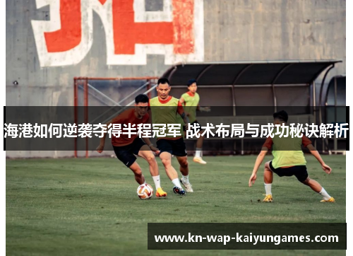 海港如何逆袭夺得半程冠军 战术布局与成功秘诀解析 海港如何逆袭夺得半程冠军 战术布局与成功秘诀解析