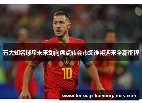 五大知名球星未来动向盘点转会市场谁将迎来全新征程 五大知名球星未来动向盘点转会市场谁将迎来全新征程