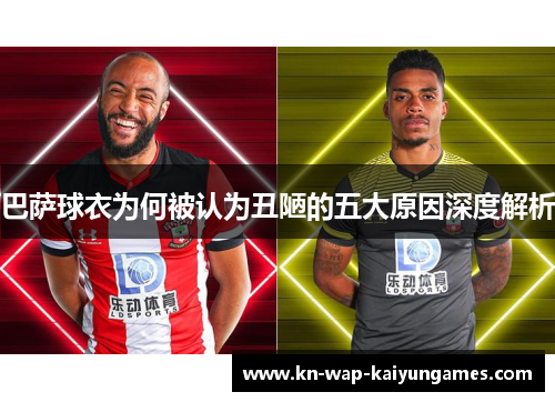 巴萨球衣为何被认为丑陋的五大原因深度解析