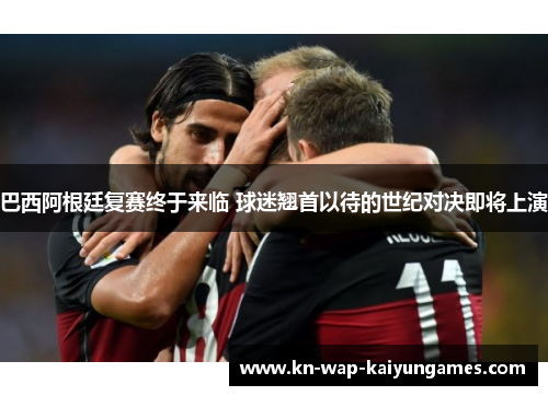 巴西阿根廷复赛终于来临 球迷翘首以待的世纪对决即将上演 巴西阿根廷复赛终于来临 球迷翘首以待的世纪对决即将上演