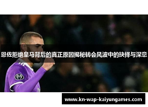 恩佐拒绝皇马背后的真正原因揭秘转会风波中的抉择与深意