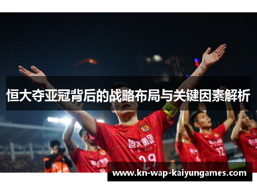 恒大夺亚冠背后的战略布局与关键因素解析