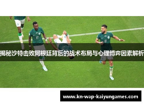 揭秘沙特击败阿根廷背后的战术布局与心理博弈因素解析