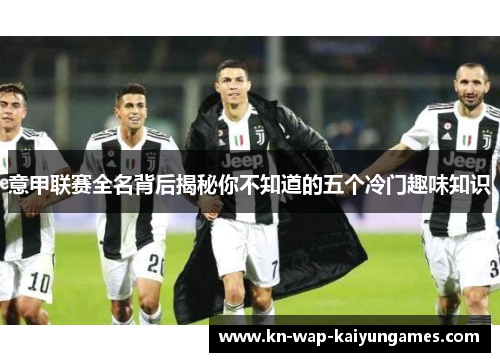 意甲联赛全名背后揭秘你不知道的五个冷门趣味知识