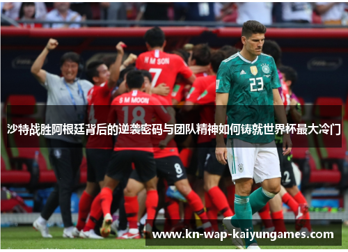 沙特战胜阿根廷背后的逆袭密码与团队精神如何铸就世界杯最大冷门