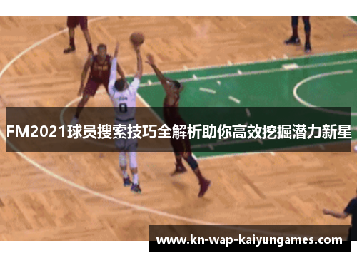 FM2021球员搜索技巧全解析助你高效挖掘潜力新星