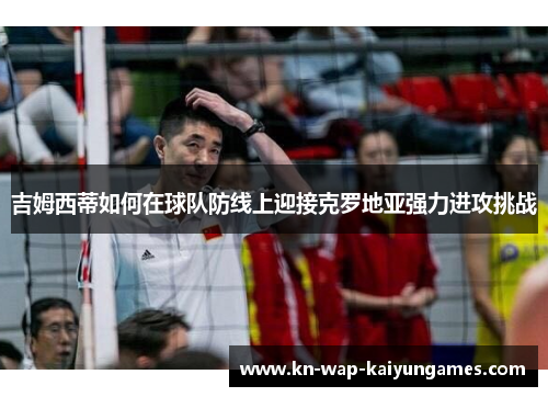 吉姆西蒂如何在球队防线上迎接克罗地亚强力进攻挑战