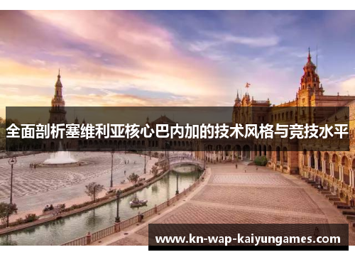 全面剖析塞维利亚核心巴内加的技术风格与竞技水平 全面剖析塞维利亚核心巴内加的技术风格与竞技水平
