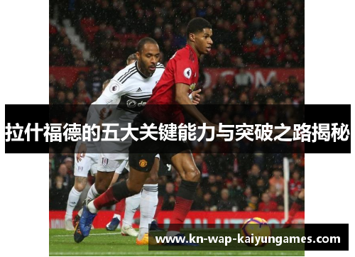 拉什福德的五大关键能力与突破之路揭秘 拉什福德的五大关键能力与突破之路揭秘