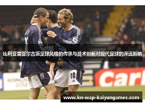 比利亚雷亚尔古派足球风格的传承与战术创新对现代足球的深远影响 比利亚雷亚尔古派足球风格的传承与战术创新对现代足球的深远影响
