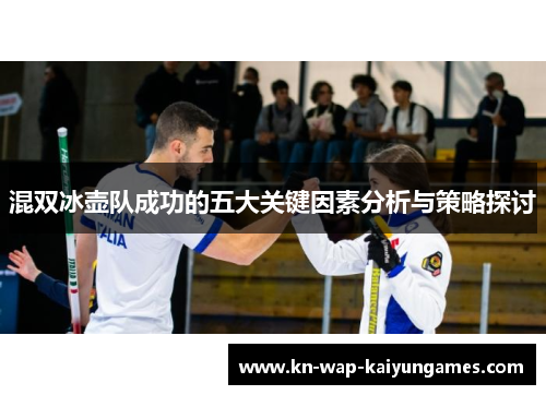 混双冰壶队成功的五大关键因素分析与策略探讨 混双冰壶队成功的五大关键因素分析与策略探讨