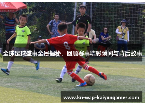 全球足球盛事全景揭秘，回顾赛事精彩瞬间与背后故事