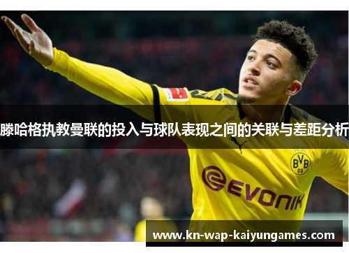滕哈格执教曼联的投入与球队表现之间的关联与差距分析 滕哈格执教曼联的投入与球队表现之间的关联与差距分析