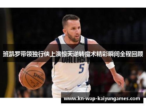 班凯罗带领独行侠上演惊天逆转魔术精彩瞬间全程回顾 班凯罗带领独行侠上演惊天逆转魔术精彩瞬间全程回顾