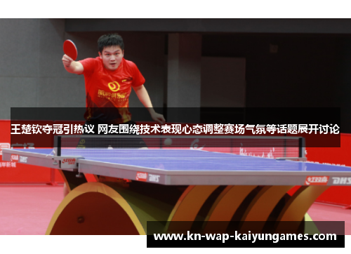 王楚钦夺冠引热议 网友围绕技术表现心态调整赛场气氛等话题展开讨论