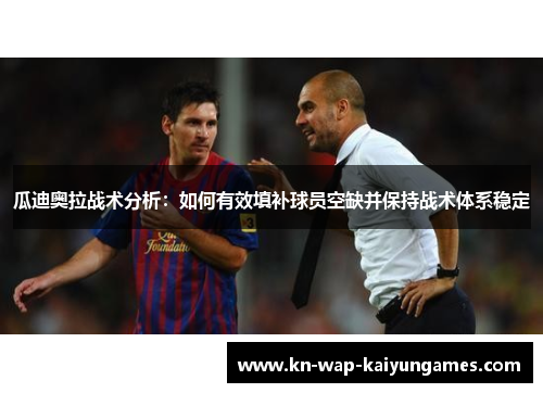 瓜迪奥拉战术分析:如何有效填补球员空缺并保持战术体系稳定 瓜迪奥拉战术分析:如何有效填补球员空缺并保持战术体系稳定