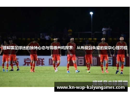 理解国足球迷的独特心态与情感共鸣探索:从热爱到失望的复杂心理历程 理解国足球迷的独特心态与情感共鸣探索:从热爱到失望的复杂心理历程