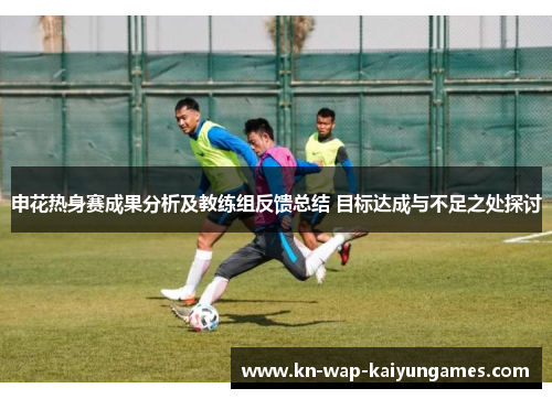 申花热身赛成果分析及教练组反馈总结 目标达成与不足之处探讨 申花热身赛成果分析及教练组反馈总结 目标达成与不足之处探讨