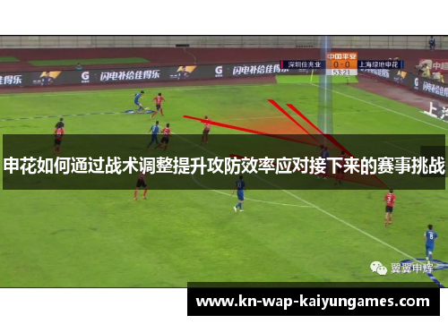 申花如何通过战术调整提升攻防效率应对接下来的赛事挑战 申花如何通过战术调整提升攻防效率应对接下来的赛事挑战