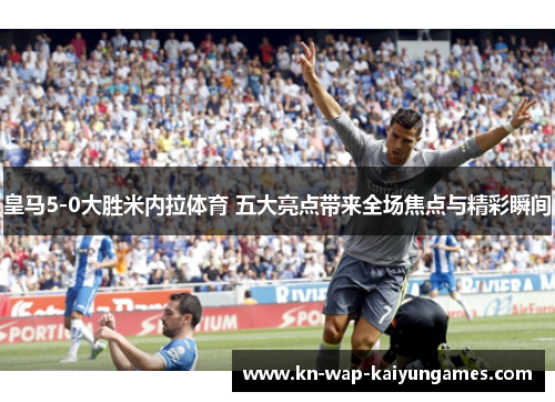 皇马5-0大胜米内拉体育 五大亮点带来全场焦点与精彩瞬间