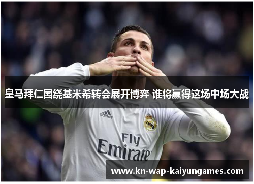 皇马拜仁围绕基米希转会展开博弈 谁将赢得这场中场大战 皇马拜仁围绕基米希转会展开博弈 谁将赢得这场中场大战