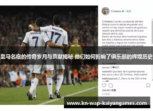 皇马名宿的传奇岁月与贡献揭秘 他们如何影响了俱乐部的辉煌历史