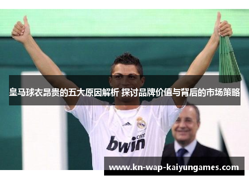 皇马球衣昂贵的五大原因解析 探讨品牌价值与背后的市场策略 皇马球衣昂贵的五大原因解析 探讨品牌价值与背后的市场策略