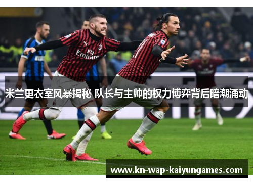 米兰更衣室风暴揭秘 队长与主帅的权力博弈背后暗潮涌动