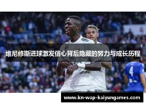 维尼修斯进球激发信心背后隐藏的努力与成长历程
