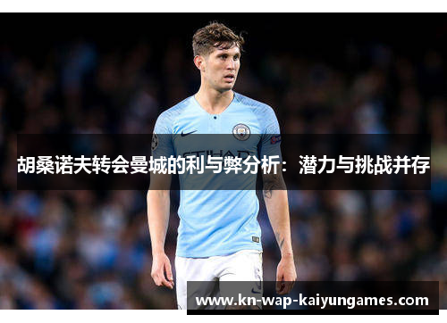 胡桑诺夫转会曼城的利与弊分析：潜力与挑战并存