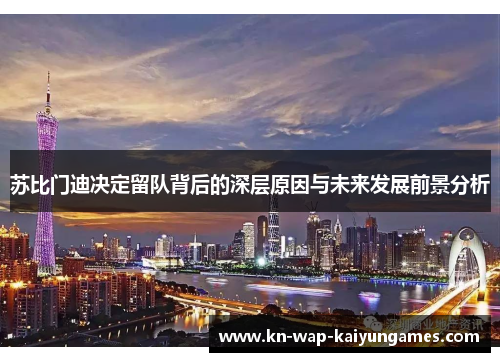 苏比门迪决定留队背后的深层原因与未来发展前景分析