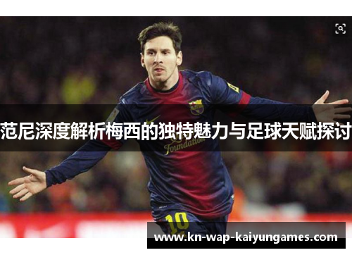 范尼深度解析梅西的独特魅力与足球天赋探讨