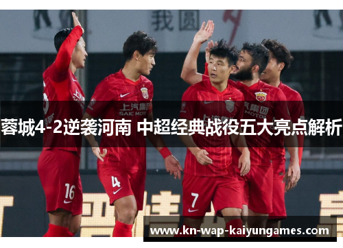 蓉城4-2逆袭河南 中超经典战役五大亮点解析
