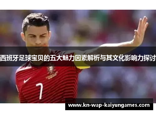 西班牙足球宝贝的五大魅力因素解析与其文化影响力探讨