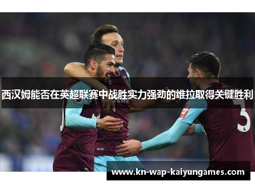 西汉姆能否在英超联赛中战胜实力强劲的维拉取得关键胜利