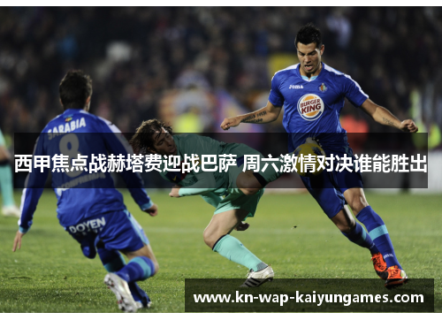 西甲焦点战赫塔费迎战巴萨 周六激情对决谁能胜出