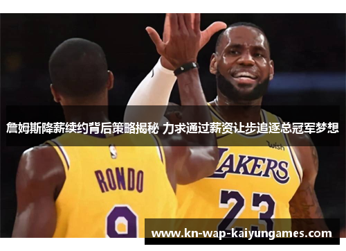 詹姆斯降薪续约背后策略揭秘 力求通过薪资让步追逐总冠军梦想