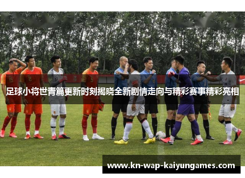 足球小将世青篇更新时刻揭晓全新剧情走向与精彩赛事精彩亮相