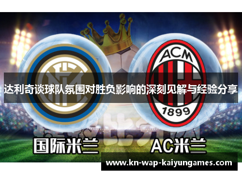 达利奇谈球队氛围对胜负影响的深刻见解与经验分享