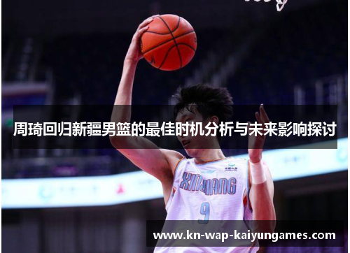 周琦回归新疆男篮的最佳时机分析与未来影响探讨