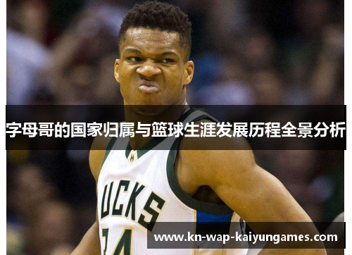 字母哥的国家归属与篮球生涯发展历程全景分析