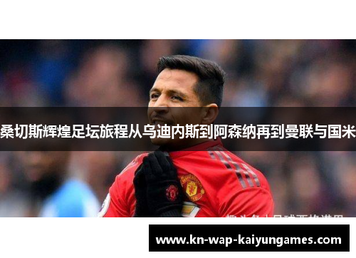 桑切斯辉煌足坛旅程从乌迪内斯到阿森纳再到曼联与国米