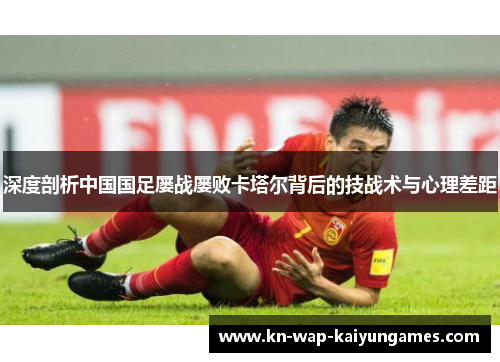 深度剖析中国国足屡战屡败卡塔尔背后的技战术与心理差距