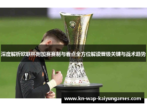 深度解析欧联杯附加赛赛制与看点全方位解读晋级关键与战术趋势