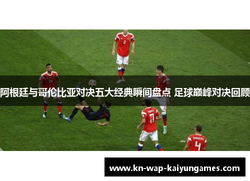阿根廷与哥伦比亚对决五大经典瞬间盘点 足球巅峰对决回顾 阿根廷与哥伦比亚对决五大经典瞬间盘点 足球巅峰对决回顾