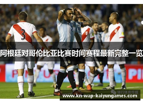 阿根廷对哥伦比亚比赛时间赛程最新完整一览 阿根廷对哥伦比亚比赛时间赛程最新完整一览