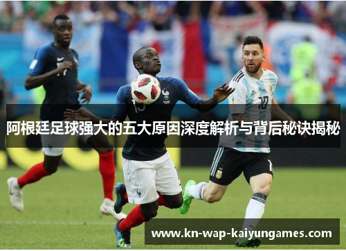 阿根廷足球强大的五大原因深度解析与背后秘诀揭秘 阿根廷足球强大的五大原因深度解析与背后秘诀揭秘