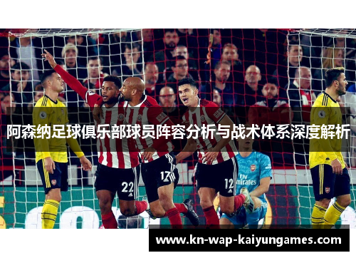 阿森纳足球俱乐部球员阵容分析与战术体系深度解析